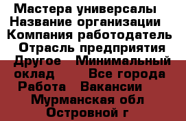 Мастера-универсалы › Название организации ­ Компания-работодатель › Отрасль предприятия ­ Другое › Минимальный оклад ­ 1 - Все города Работа » Вакансии   . Мурманская обл.,Островной г.